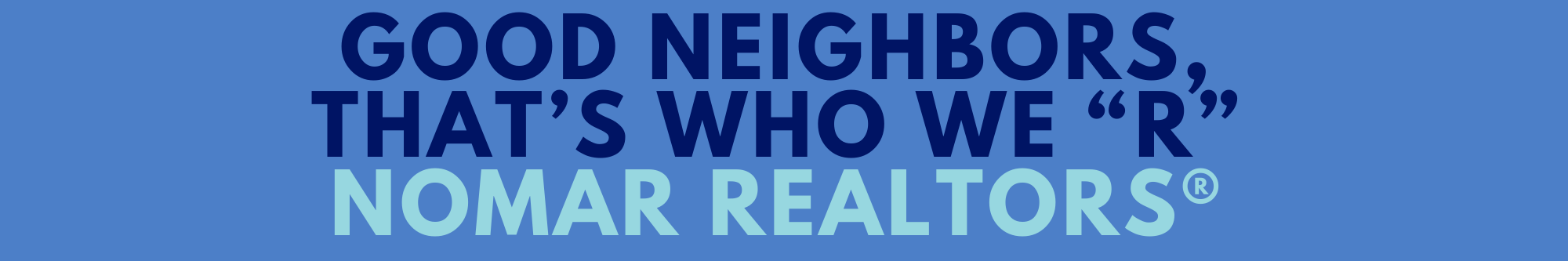 Good Neighbors Thats Who We R NOMAR REALTORS